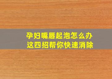 孕妇嘴唇起泡怎么办 这四招帮你快速消除